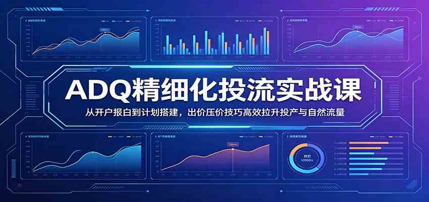 【精】ADQ精细化投流实战课:从开户报白到计划搭建,出价压价技巧高效拉升投产与自然流量-啥好玩测试站点